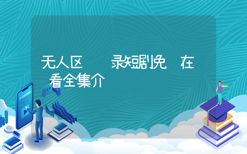无人区见闻录短剧免费在线观看全集介绍插图