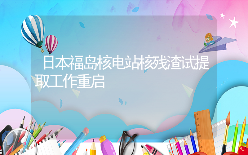 日本福岛核电站核残渣试提取工作重启插图