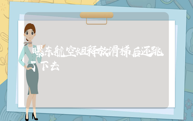 曝东航空姐释放滑梯后还跳了下去插图