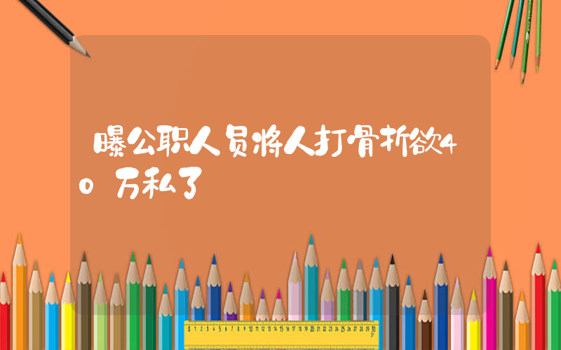 曝公职人员将人打骨折欲40万私了插图