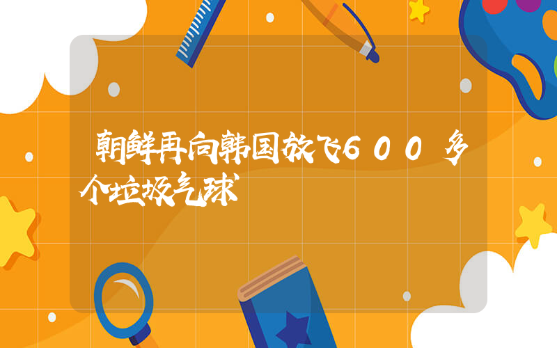 朝鲜再向韩国放飞600多个垃圾气球插图