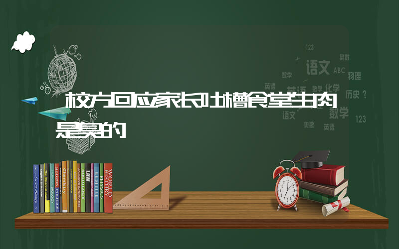 校方回应家长吐槽食堂生肉是臭的插图