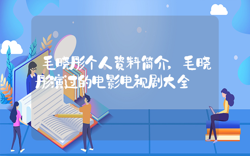 毛晓彤个人资料简介，毛晓彤演过的电影电视剧大全插图