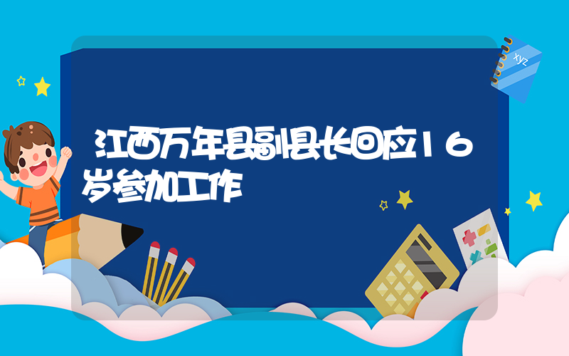 江西万年县副县长回应16岁参加工作插图