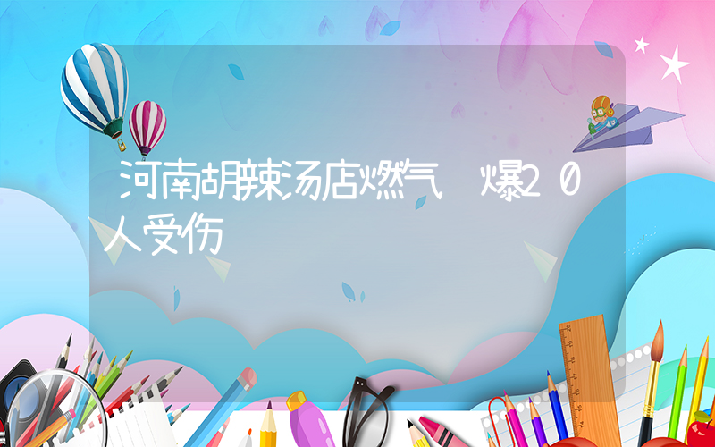 河南胡辣汤店燃气闪爆20人受伤插图