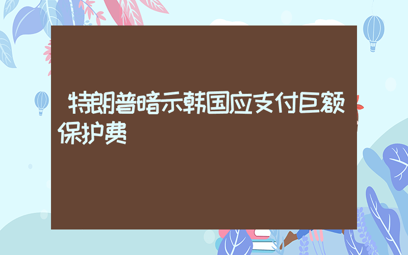 特朗普暗示韩国应支付巨额保护费插图