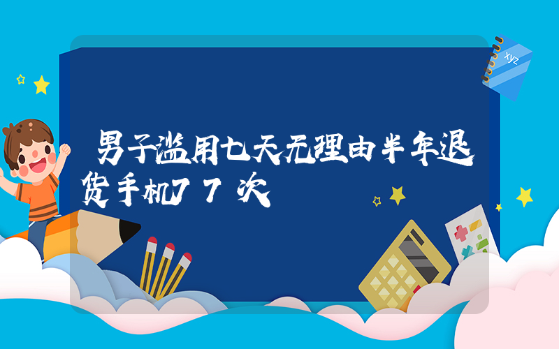 男子滥用七天无理由半年退货手机77次插图