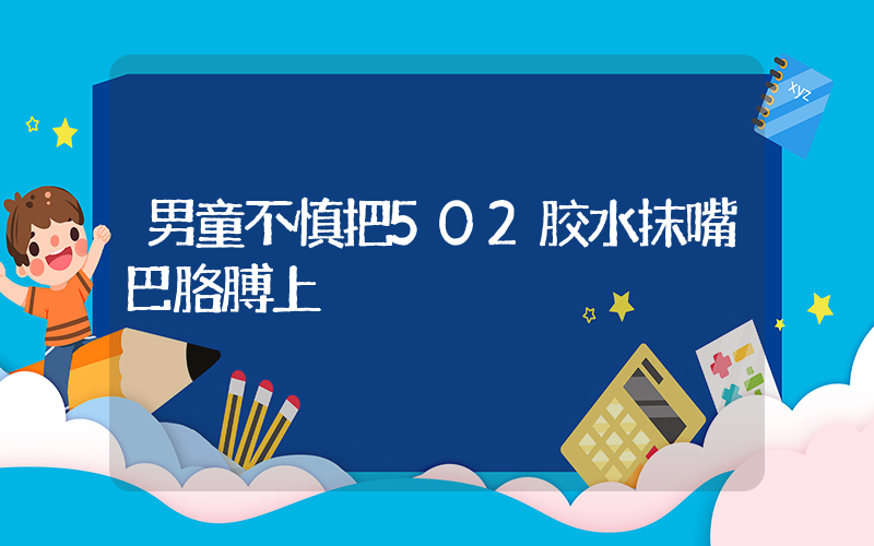 男童不慎把502胶水抹嘴巴胳膊上插图