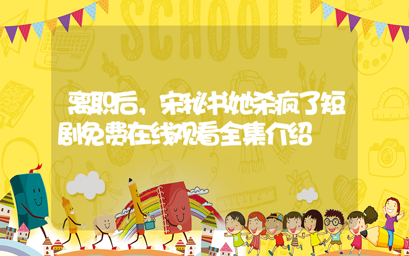 离职后，宋秘书她杀疯了短剧免费在线观看全集介绍插图