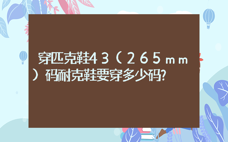 穿匹克鞋43(265mm)码耐克鞋要穿多少码？插图