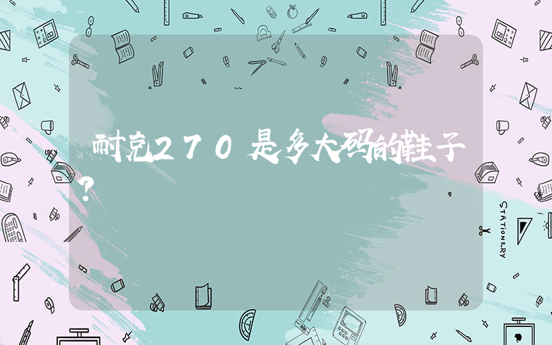 耐克270是多大码的鞋子？插图