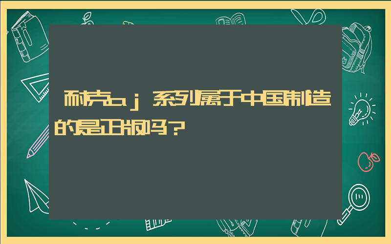 耐克aj系列属于中国制造的是正版吗？插图