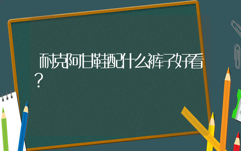 耐克阿甘鞋配什么裤子好看？插图