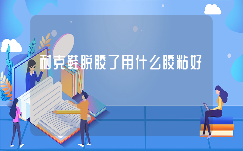 耐克鞋脱胶了用什么胶粘好插图