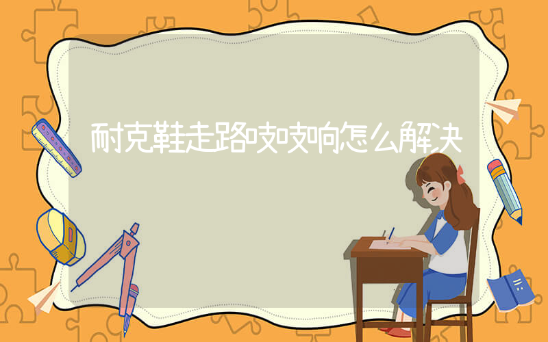 耐克鞋走路吱吱响怎么解决插图