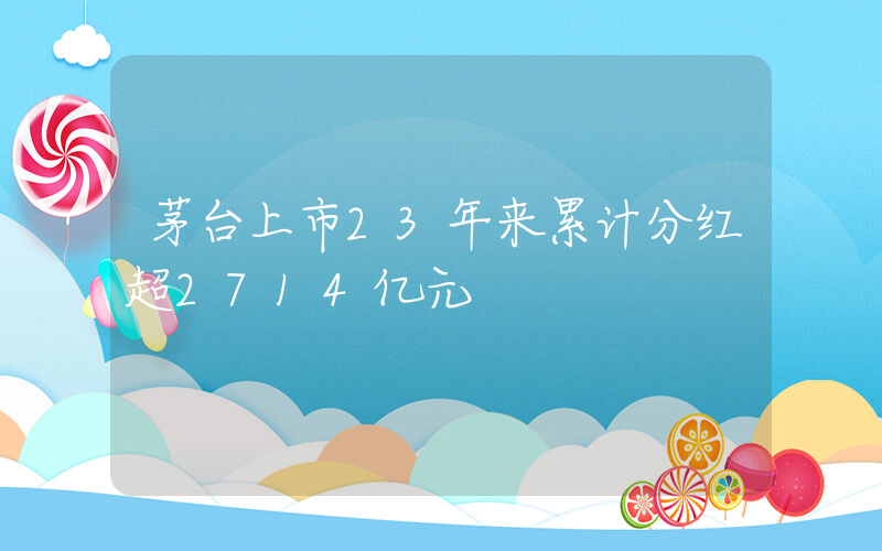 茅台上市23年来累计分红超2714亿元插图