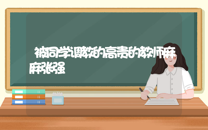 被同学调教的高贵的教师麻麻张强插图