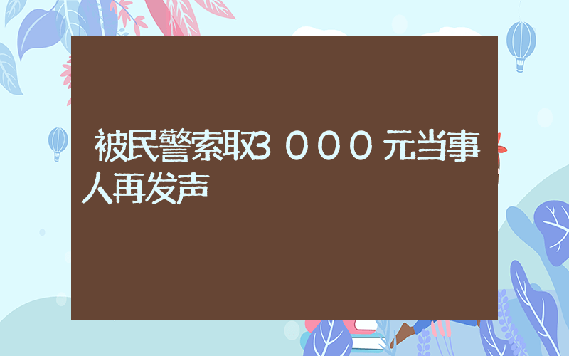 被民警索取3000元当事人再发声插图