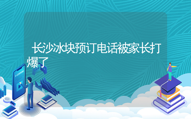 长沙冰块预订电话被家长打爆了插图