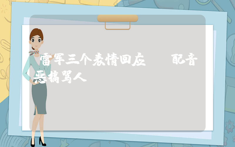 雷军三个表情回应AI配音恶搞骂人插图