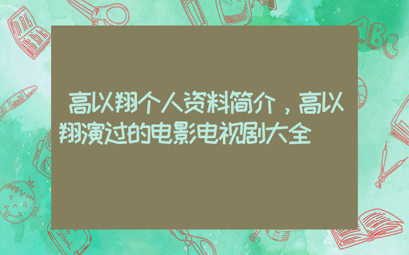 高以翔个人资料简介，高以翔演过的电影电视剧大全插图