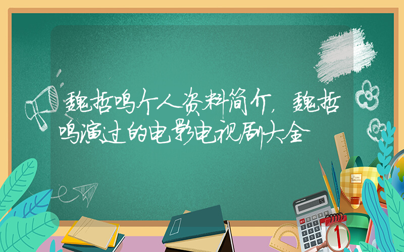 魏哲鸣个人资料简介，魏哲鸣演过的电影电视剧大全插图